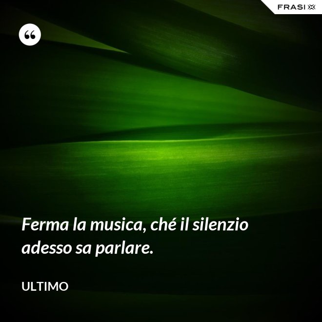 Ferma la musica, ché il silenzio adesso sa parlare. - Ultimo