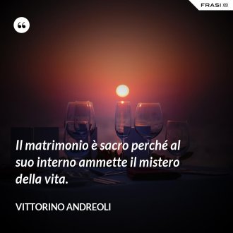 Il matrimonio è sacro perché al suo interno ammette il mistero della vita. - Vittorino Andreoli