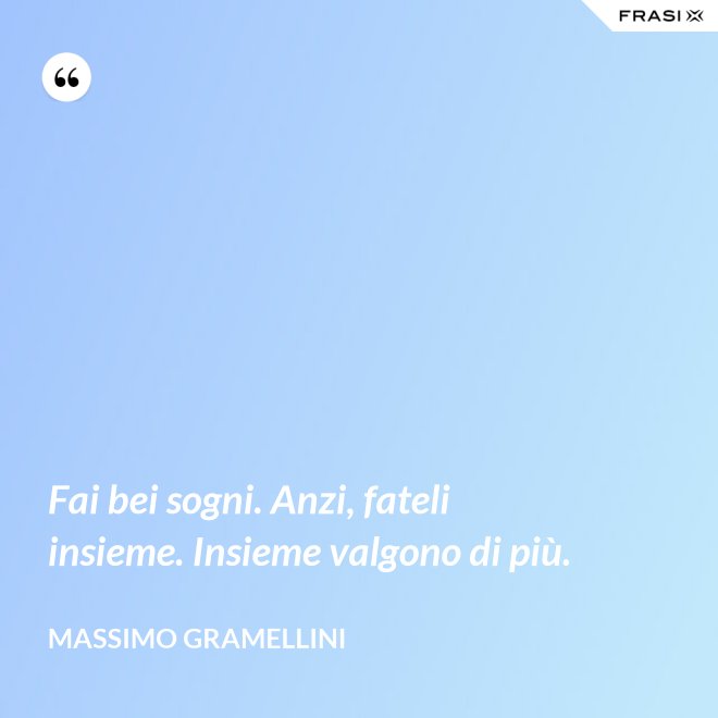 Fai bei sogni. Anzi, fateli insieme. Insieme valgono di più. - Massimo Gramellini