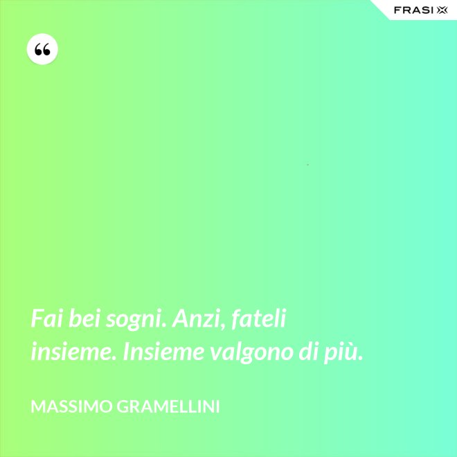 Fai bei sogni. Anzi, fateli insieme. Insieme valgono di più. - Massimo Gramellini