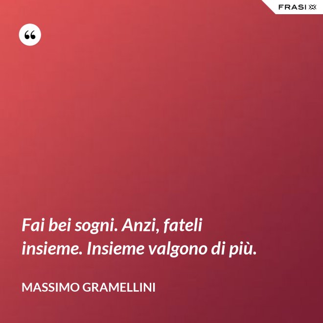 Fai bei sogni. Anzi, fateli insieme. Insieme valgono di più. - Massimo Gramellini