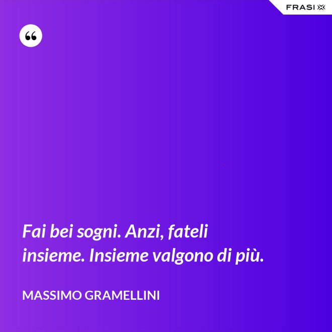 Fai bei sogni. Anzi, fateli insieme. Insieme valgono di più. - Massimo Gramellini
