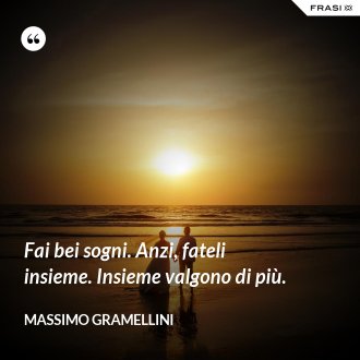 Fai bei sogni. Anzi, fateli insieme. Insieme valgono di più. - Massimo Gramellini