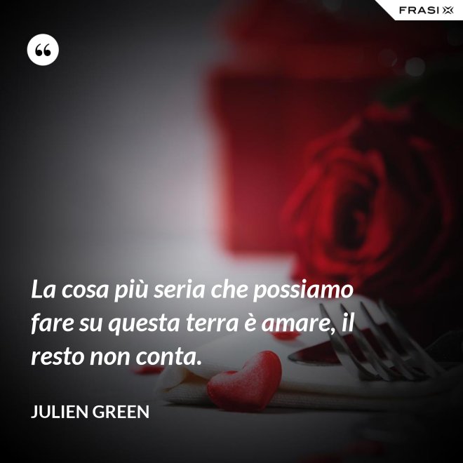 La cosa più seria che possiamo fare su questa terra è amare, il resto non conta. - Julien Green