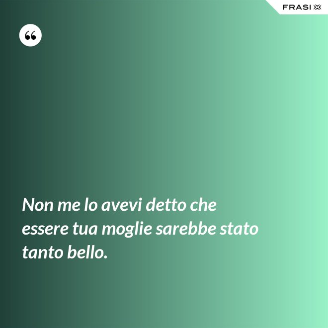 Non me lo avevi detto che essere tua moglie sarebbe stato tanto bello. - Anonimo
