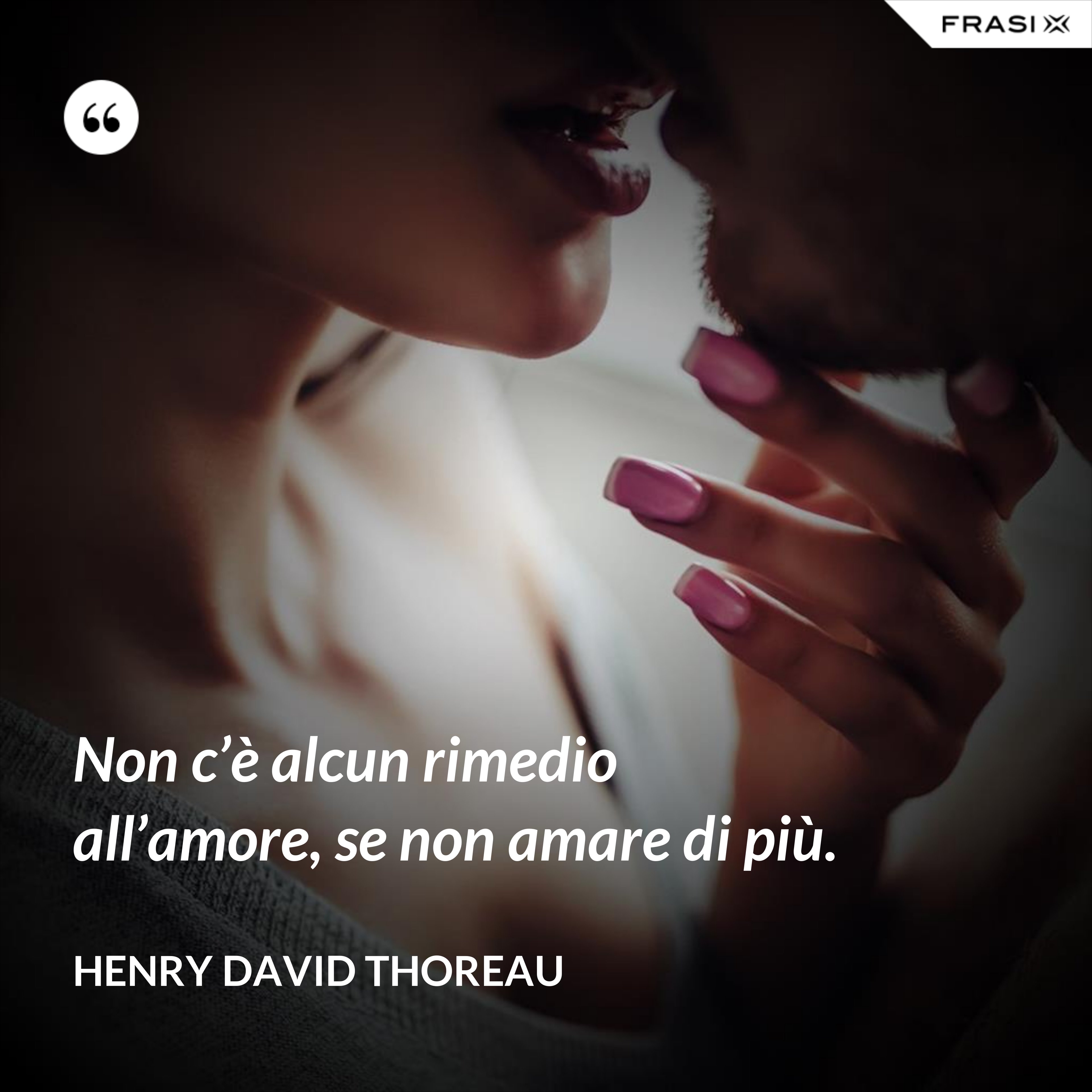 Non c’è alcun rimedio all’amore, se non amare di più. - Henry David Thoreau