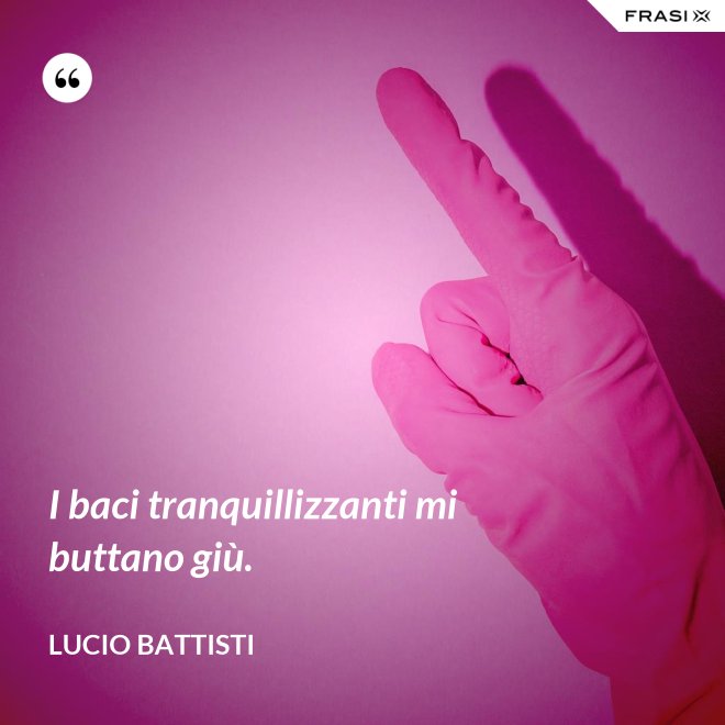 I baci tranquillizzanti mi buttano giù. - Lucio Battisti