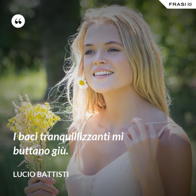 I baci tranquillizzanti mi buttano giù. - Lucio Battisti