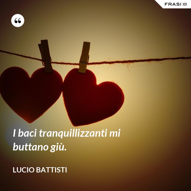 I baci tranquillizzanti mi buttano giù. - Lucio Battisti