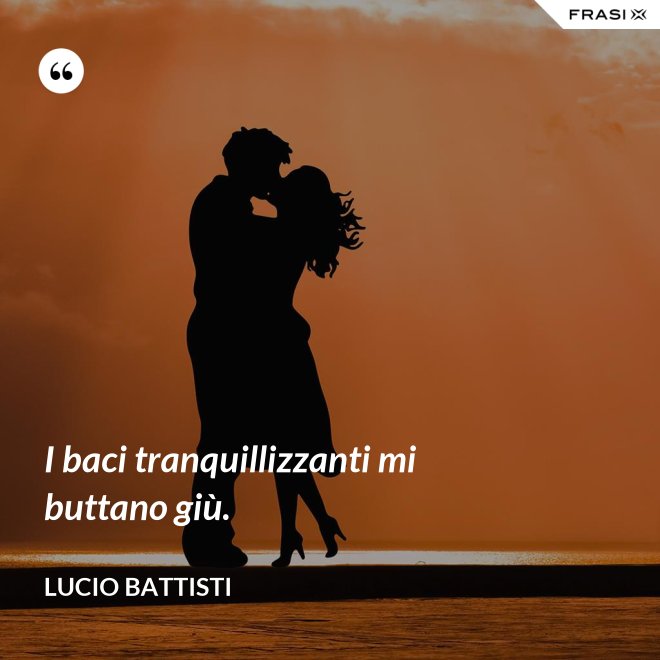 I baci tranquillizzanti mi buttano giù. - Lucio Battisti