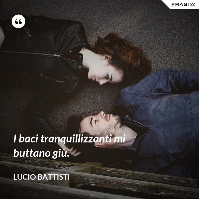 I baci tranquillizzanti mi buttano giù. - Lucio Battisti