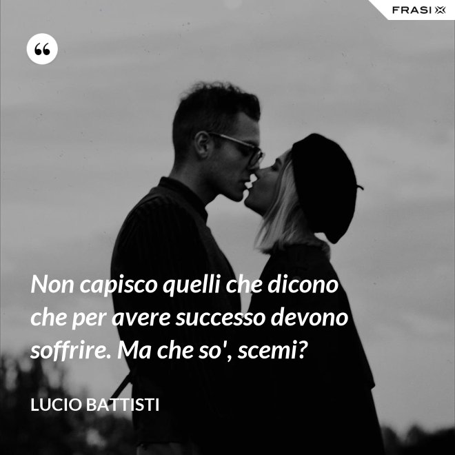 Non capisco quelli che dicono che per avere successo devono soffrire. Ma che so', scemi? - Lucio Battisti