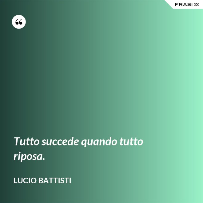 Tutto succede quando tutto riposa. - Lucio Battisti