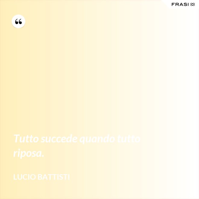 Tutto succede quando tutto riposa. - Lucio Battisti