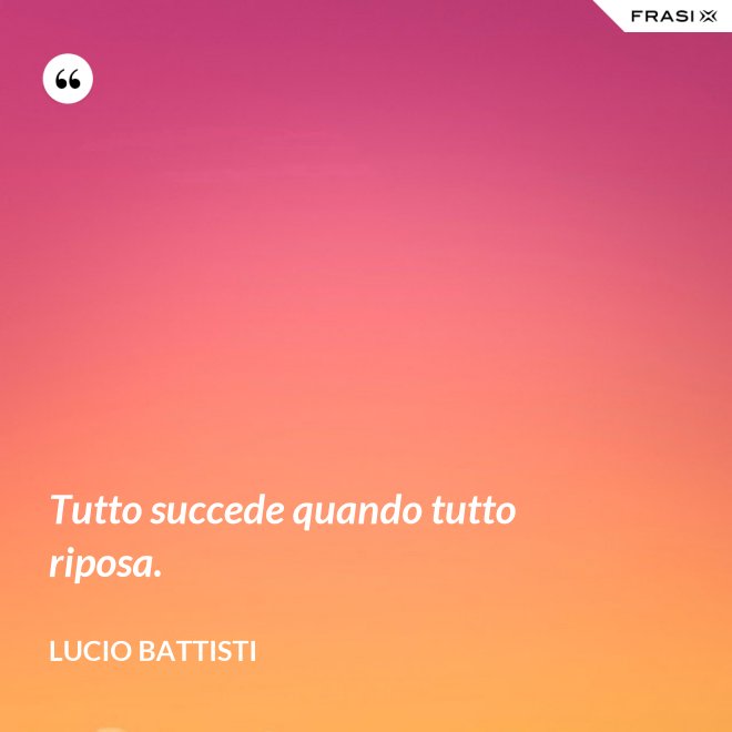 Tutto succede quando tutto riposa. - Lucio Battisti