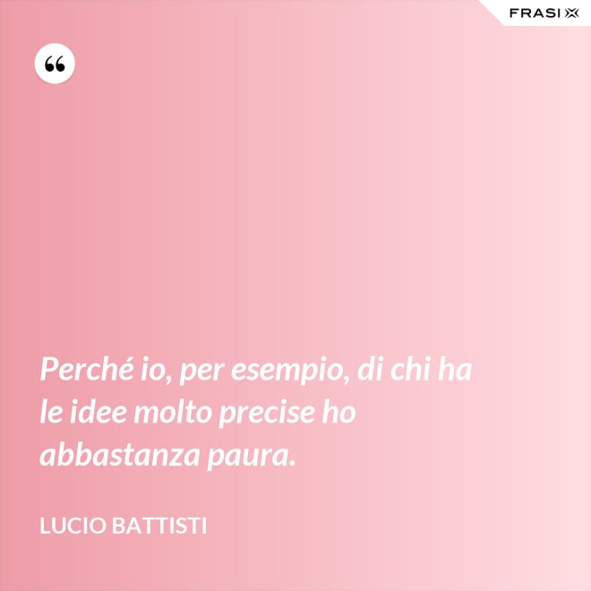 Perché io, per esempio, di chi ha le idee molto precise ho abbastanza paura. - Lucio Battisti