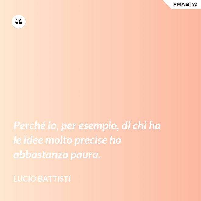 Perché io, per esempio, di chi ha le idee molto precise ho abbastanza paura. - Lucio Battisti