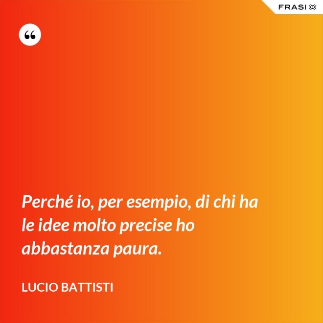 Perché io, per esempio, di chi ha le idee molto precise ho abbastanza paura. - Lucio Battisti