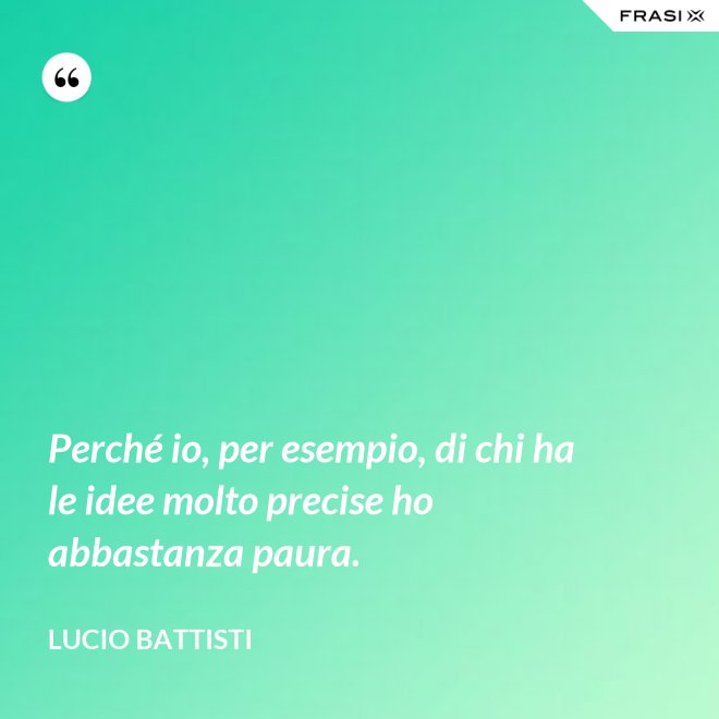 Perché io, per esempio, di chi ha le idee molto precise ho abbastanza paura. - Lucio Battisti