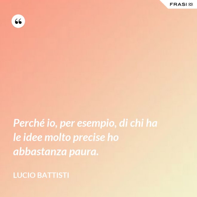 Perché io, per esempio, di chi ha le idee molto precise ho abbastanza paura. - Lucio Battisti