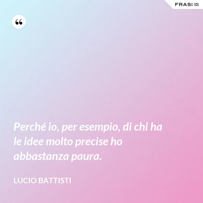 Perché io, per esempio, di chi ha le idee molto precise ho abbastanza paura. - Lucio Battisti