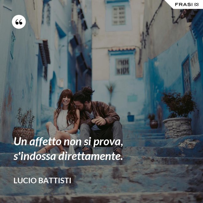 Un affetto non si prova, s'indossa direttamente. - Lucio Battisti