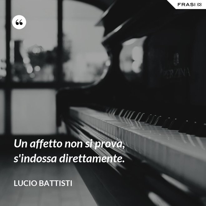 Un affetto non si prova, s'indossa direttamente. - Lucio Battisti