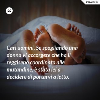 Cari uomini, Se spogliando una donna vi accorgete che ha il reggiseno coordinato alle mutandine, è stata lei a decidere di portarvi a letto. - Anonimo