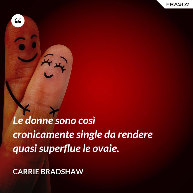 Le donne sono così cronicamente single da rendere quasi superflue le ovaie. - Carrie Bradshaw