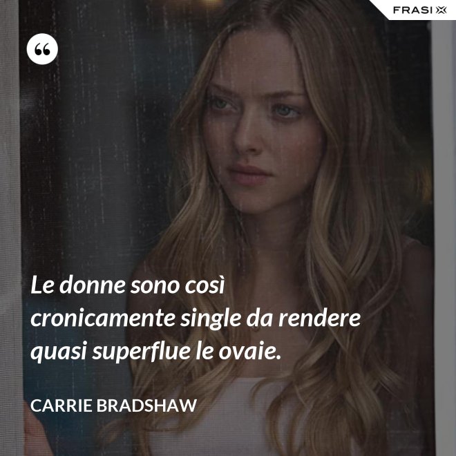 Le donne sono così cronicamente single da rendere quasi superflue le ovaie. - Carrie Bradshaw