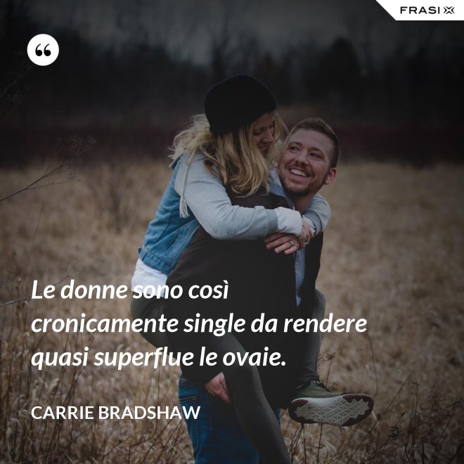 Le donne sono così cronicamente single da rendere quasi superflue le ovaie. - Carrie Bradshaw