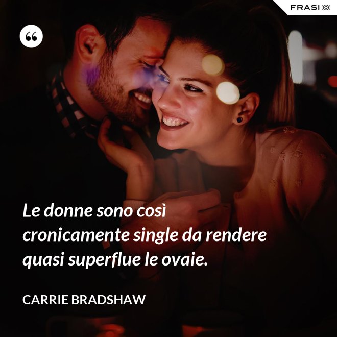 Le donne sono così cronicamente single da rendere quasi superflue le ovaie. - Carrie Bradshaw
