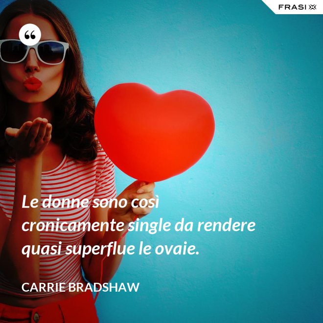 Le donne sono così cronicamente single da rendere quasi superflue le ovaie. - Carrie Bradshaw