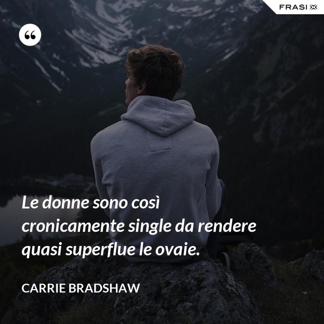 Le donne sono così cronicamente single da rendere quasi superflue le ovaie. - Carrie Bradshaw