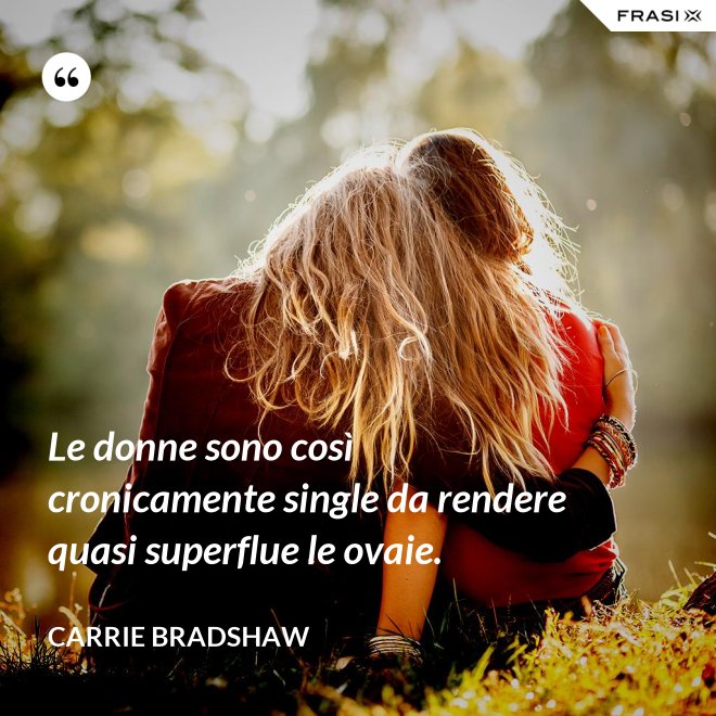 Le donne sono così cronicamente single da rendere quasi superflue le ovaie. - Carrie Bradshaw