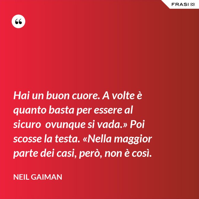 Hai un buon cuore. A volte è quanto basta per essere al sicuro  ovunque si vada.» Poi scosse la testa. «Nella maggior parte dei casi, però, non è così. - Neil Gaiman