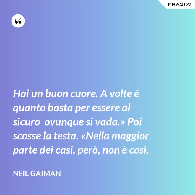 Hai un buon cuore. A volte è quanto basta per essere al sicuro  ovunque si vada.» Poi scosse la testa. «Nella maggior parte dei casi, però, non è così. - Neil Gaiman