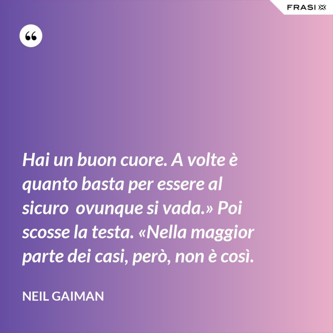 Hai un buon cuore. A volte è quanto basta per essere al sicuro  ovunque si vada.» Poi scosse la testa. «Nella maggior parte dei casi, però, non è così. - Neil Gaiman