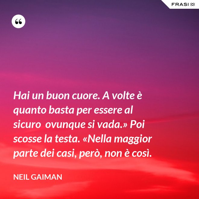 Hai un buon cuore. A volte è quanto basta per essere al sicuro  ovunque si vada.» Poi scosse la testa. «Nella maggior parte dei casi, però, non è così. - Neil Gaiman