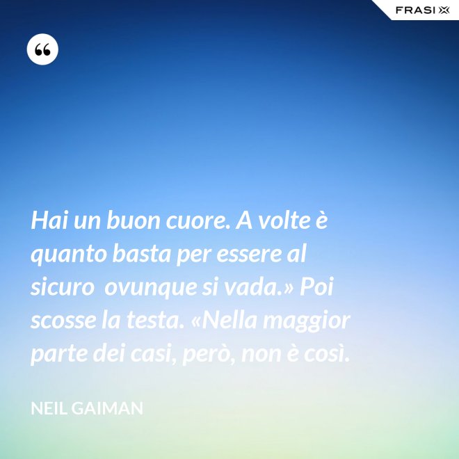 Hai un buon cuore. A volte è quanto basta per essere al sicuro  ovunque si vada.» Poi scosse la testa. «Nella maggior parte dei casi, però, non è così. - Neil Gaiman