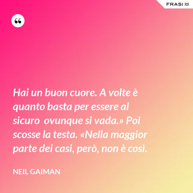 Hai un buon cuore. A volte è quanto basta per essere al sicuro  ovunque si vada.» Poi scosse la testa. «Nella maggior parte dei casi, però, non è così. - Neil Gaiman
