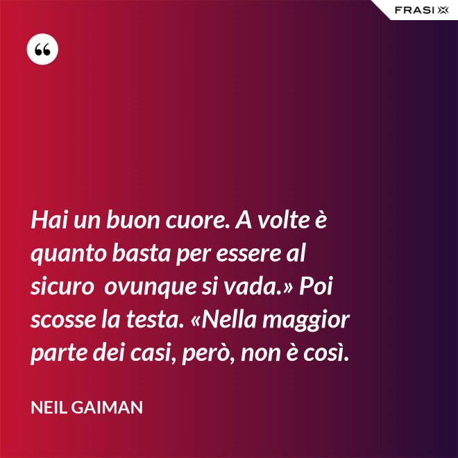 Hai un buon cuore. A volte è quanto basta per essere al sicuro  ovunque si vada.» Poi scosse la testa. «Nella maggior parte dei casi, però, non è così. - Neil Gaiman