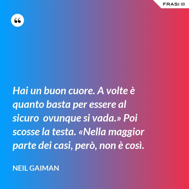 Hai un buon cuore. A volte è quanto basta per essere al sicuro  ovunque si vada.» Poi scosse la testa. «Nella maggior parte dei casi, però, non è così. - Neil Gaiman