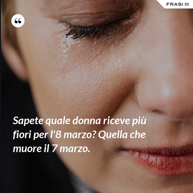 Sapete quale donna riceve più fiori per l'8 marzo? Quella che muore il 7 marzo. - Anonimo