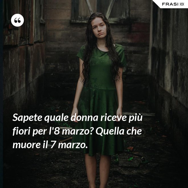 Sapete quale donna riceve più fiori per l'8 marzo? Quella che muore il 7 marzo. - Anonimo