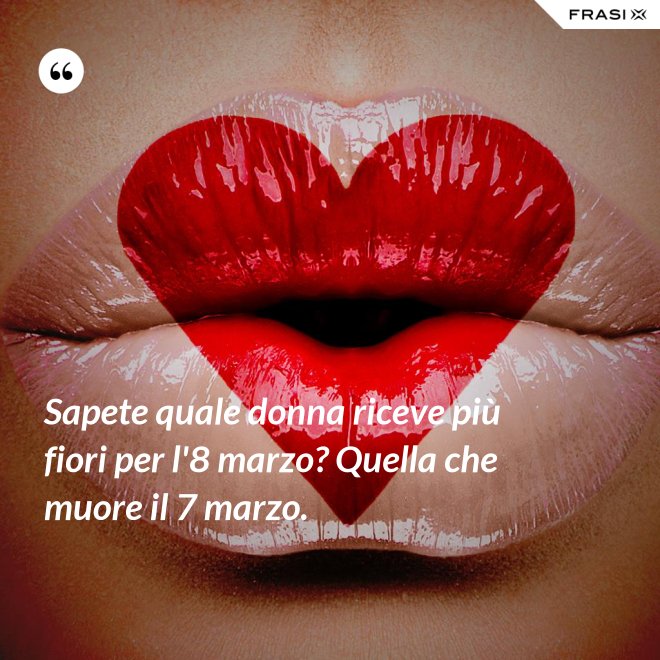 Sapete quale donna riceve più fiori per l'8 marzo? Quella che muore il 7 marzo. - Anonimo