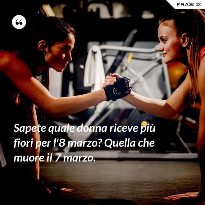 Sapete quale donna riceve più fiori per l'8 marzo? Quella che muore il 7 marzo. - Anonimo