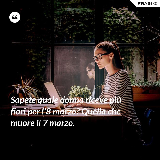 Sapete quale donna riceve più fiori per l'8 marzo? Quella che muore il 7 marzo. - Anonimo
