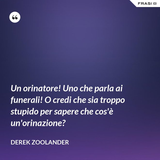 Un orinatore! Uno che parla ai funerali! O credi che sia troppo stupido per sapere che cos'è un'orinazione? - Derek Zoolander