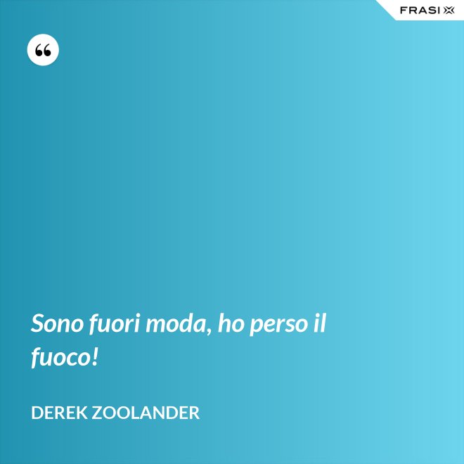 Sono fuori moda, ho perso il fuoco! - Derek Zoolander